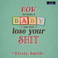 How to Have a Baby and Not Lose Your Shit by Kirsty Smith